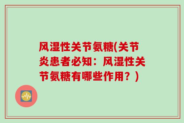 风湿性关节氨糖(关节炎患者必知：风湿性关节氨糖有哪些作用？)