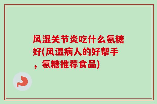 风湿关节炎吃什么氨糖好(风湿病人的好帮手，氨糖推荐食品)