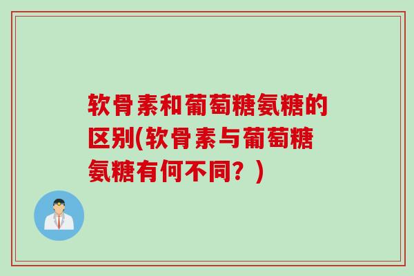 软骨素和葡萄糖氨糖的区别(软骨素与葡萄糖氨糖有何不同？)