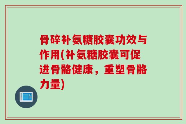 骨碎补氨糖胶囊功效与作用(补氨糖胶囊可促进骨骼健康，重塑骨骼力量)