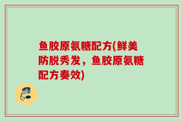 鱼胶原氨糖配方(鲜美防脱秀发,鱼胶原氨糖配方奏效) 鱼胶原氨糖配方(鲜美防脱秀发,鱼胶原氨糖配方奏效)