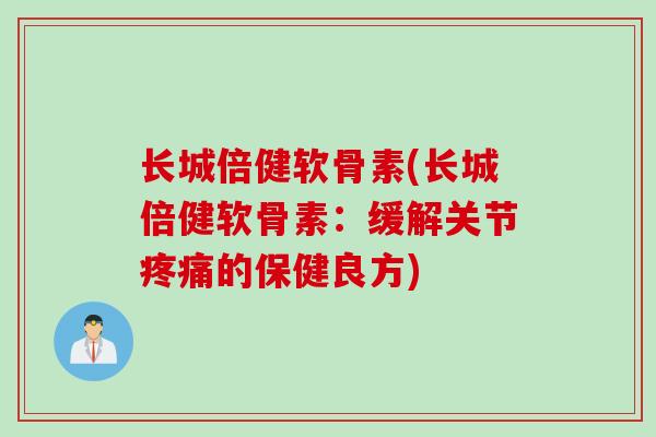 长城倍健软骨素(长城倍健软骨素：缓解关节疼痛的保健良方)