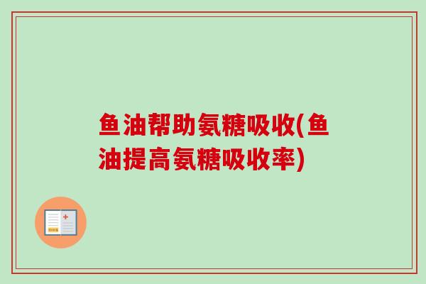 鱼油帮助氨糖吸收(鱼油提高氨糖吸收率)