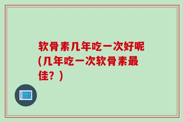 软骨素几年吃一次好呢(几年吃一次软骨素最佳？)