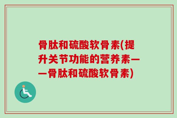 骨肽和硫酸软骨素(提升关节功能的营养素——骨肽和硫酸软骨素)