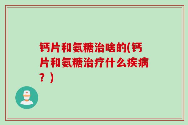 钙片和氨糖治啥的(钙片和氨糖治疗什么疾病？)