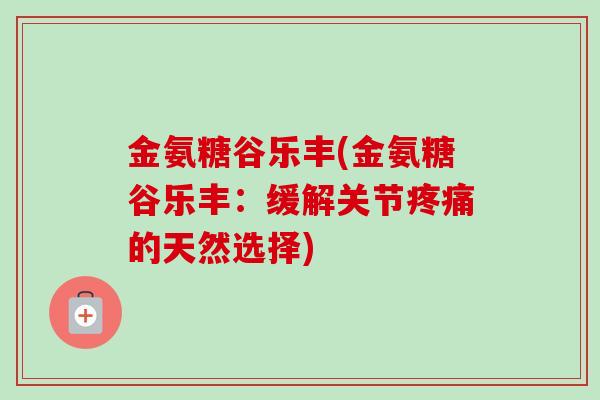 金氨糖谷乐丰(金氨糖谷乐丰：缓解关节疼痛的天然选择)