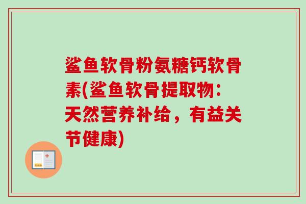 鲨鱼软骨粉氨糖钙软骨素(鲨鱼软骨提取物：天然营养补给，有益关节健康)