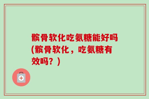 髌骨软化吃氨糖能好吗(髌骨软化，吃氨糖有效吗？)