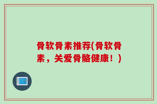 骨软骨素推荐(骨软骨素，关爱骨骼健康！)