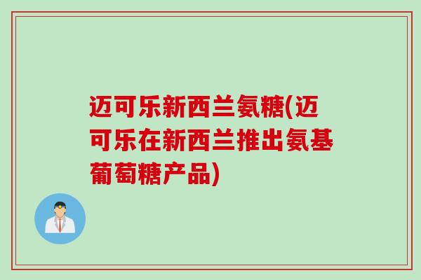 迈可乐新西兰氨糖(迈可乐在新西兰推出氨基葡萄糖产品) 迈可乐新西兰氨糖(迈可乐在新西兰推出氨基葡萄糖产品)