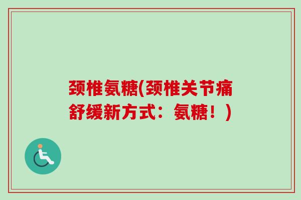 颈椎氨糖(颈椎关节痛舒缓新方式：氨糖！)