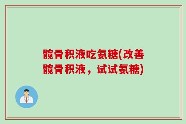 髋骨积液吃氨糖(改善髋骨积液，试试氨糖)