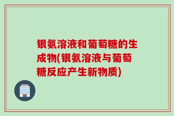 银氨溶液和葡萄糖的生成物(银氨溶液与葡萄糖反应产生新物质)
