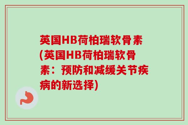 英国HB荷柏瑞软骨素(英国HB荷柏瑞软骨素：预防和减缓关节疾病的新选择)
