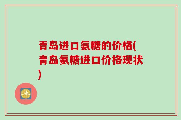 青岛进口氨糖的价格(青岛氨糖进口价格现状)