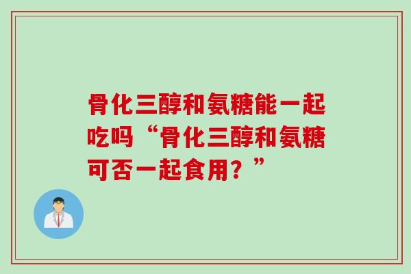 骨化三醇和氨糖能一起吃吗“骨化三醇和氨糖可否一起食用？”