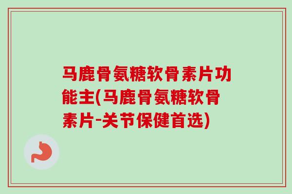马鹿骨氨糖软骨素片功能主(马鹿骨氨糖软骨素片-关节保健首选)