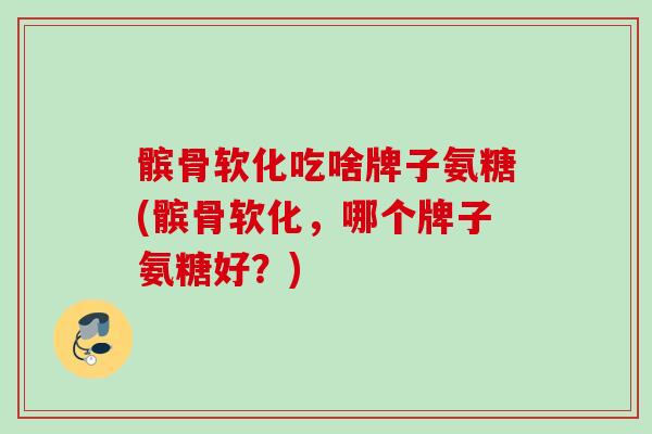 髌骨软化吃啥牌子氨糖(髌骨软化，哪个牌子氨糖好？)
