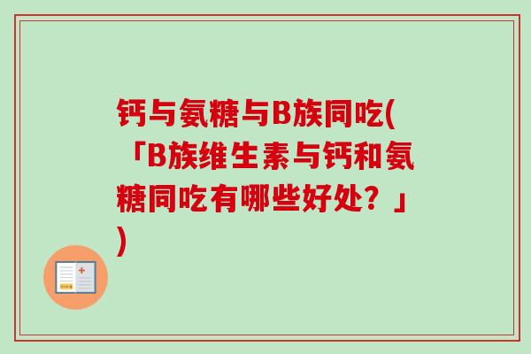 钙与氨糖与B族同吃(「B族维生素与钙和氨糖同吃有哪些好处？」)