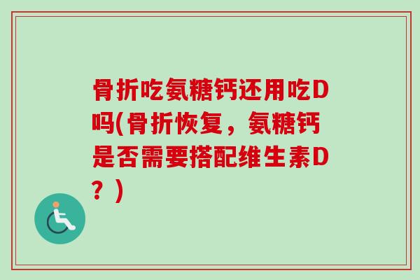 骨折吃氨糖钙还用吃D吗(骨折恢复，氨糖钙是否需要搭配维生素D？)