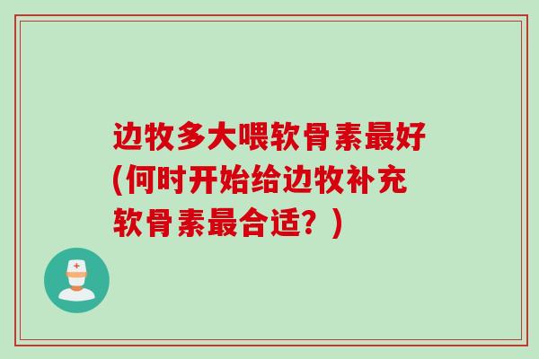 边牧多大喂软骨素最好(何时开始给边牧补充软骨素最合适？)