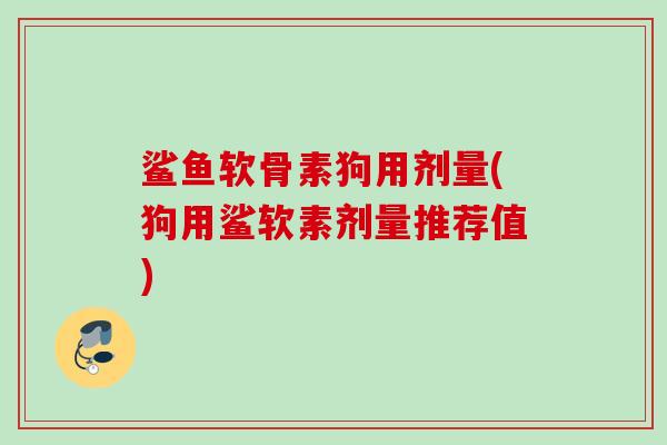 鲨鱼软骨素狗用剂量(狗用鲨软素剂量推荐值) 鲨鱼软骨素狗用剂量(狗用鲨软素剂量推荐值)