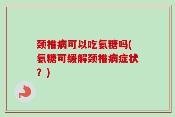颈椎可以吃氨糖吗(氨糖可缓解颈椎症状?) 颈椎可以吃氨糖吗(氨糖可缓解颈椎症状?)