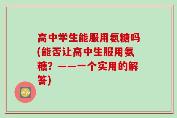 高中学生能服用氨糖吗(能否让高中生服用氨糖？——一个实用的解答)