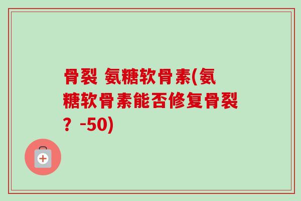 骨裂 氨糖软骨素(氨糖软骨素能否修复骨裂？-50)