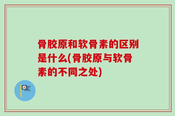 骨胶原和软骨素的区别是什么(骨胶原与软骨素的不同之处)