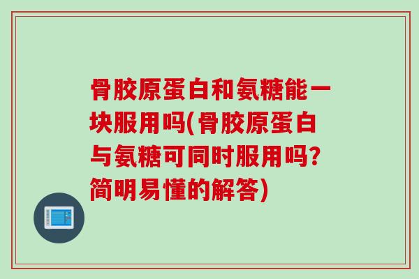 骨胶原蛋白和氨糖能一块服用吗(骨胶原蛋白与氨糖可同时服用吗？简明易懂的解答)