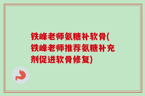 铁峰老师氨糖补软骨(铁峰老师推荐氨糖补充剂促进软骨修复)