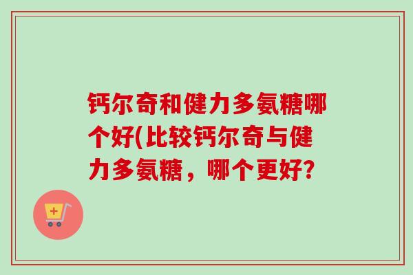 钙尔奇和健力多氨糖哪个好(比较钙尔奇与健力多氨糖，哪个更好？