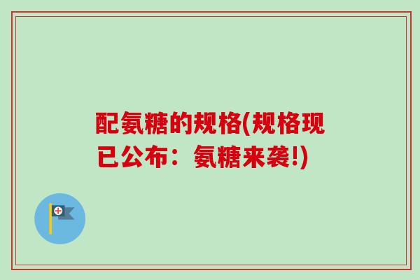 配氨糖的规格(规格现已公布：氨糖来袭!)