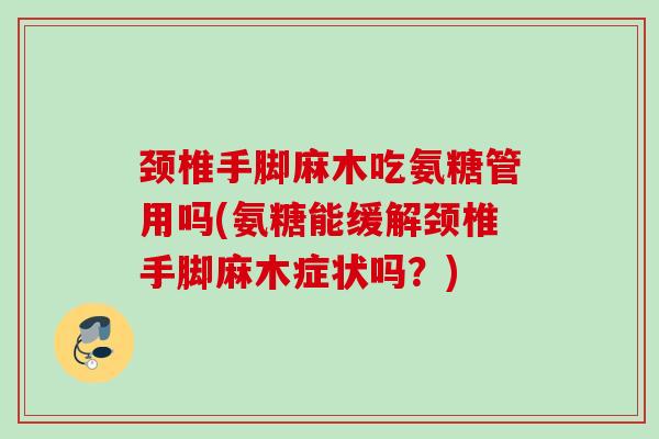 颈椎手脚麻木吃氨糖管用吗(氨糖能缓解颈椎手脚麻木症状吗？)