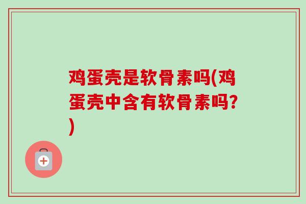 鸡蛋壳是软骨素吗(鸡蛋壳中含有软骨素吗？)