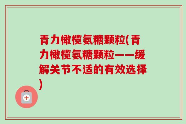 青力橄榄氨糖颗粒(青力橄榄氨糖颗粒——缓解关节不适的有效选择)