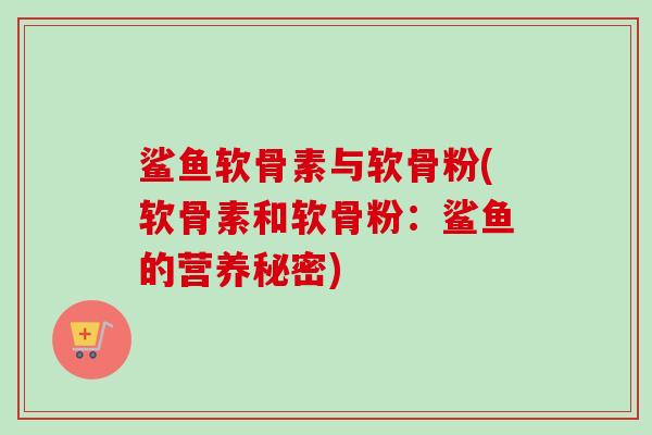 鲨鱼软骨素与软骨粉(软骨素和软骨粉：鲨鱼的营养秘密)