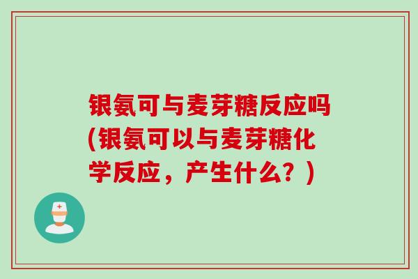 银氨可与麦芽糖反应吗(银氨可以与麦芽糖化学反应，产生什么？)