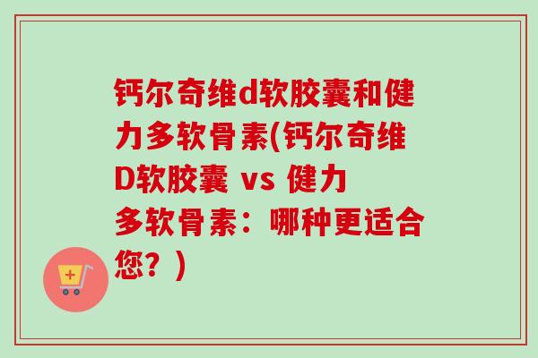 钙尔奇维d软胶囊和健力多软骨素(钙尔奇维D软胶囊 vs 健力多软骨素：哪种更适合您？)