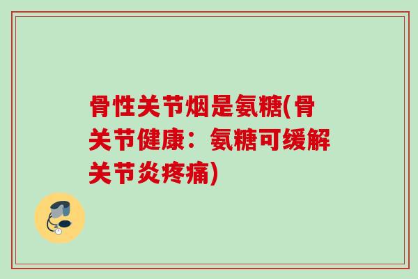 骨性关节烟是氨糖(骨关节健康：氨糖可缓解关节炎疼痛)