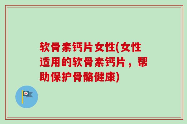 软骨素钙片女性(女性适用的软骨素钙片，帮助保护骨骼健康)