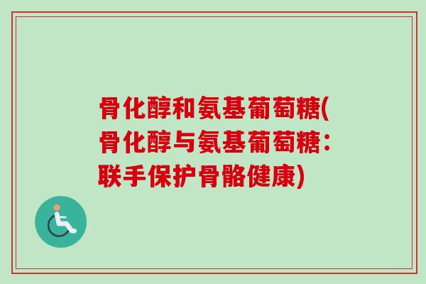 骨化醇和氨基葡萄糖(骨化醇与氨基葡萄糖：联手保护骨骼健康)