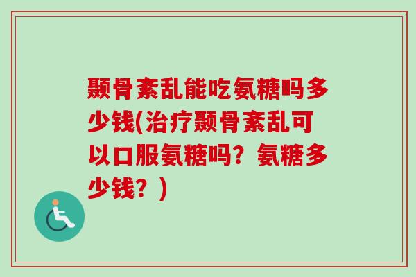 颞骨紊乱能吃氨糖吗多少钱(治疗颞骨紊乱可以口服氨糖吗？氨糖多少钱？)