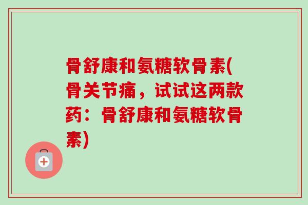 骨舒康和氨糖软骨素(骨关节痛，试试这两款药：骨舒康和氨糖软骨素)