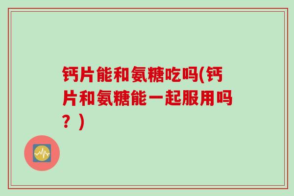 钙片能和氨糖吃吗(钙片和氨糖能一起服用吗？)