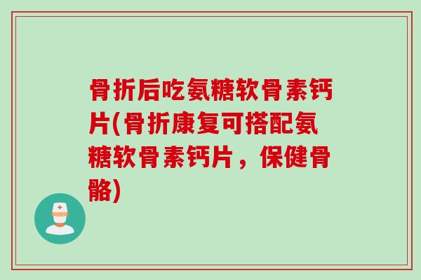 骨折后吃氨糖软骨素钙片(骨折康复可搭配氨糖软骨素钙片，保健骨骼)