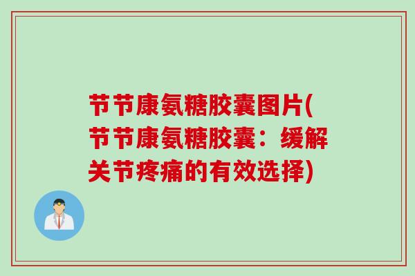 节节康氨糖胶囊图片(节节康氨糖胶囊：缓解关节疼痛的有效选择)