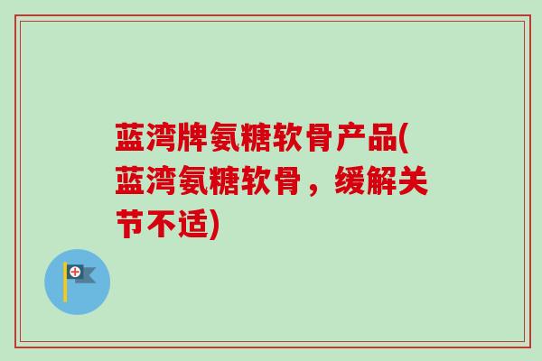 蓝湾牌氨糖软骨产品(蓝湾氨糖软骨,缓解关节不适) 蓝湾牌氨糖软骨产品(蓝湾氨糖软骨,缓解关节不适)